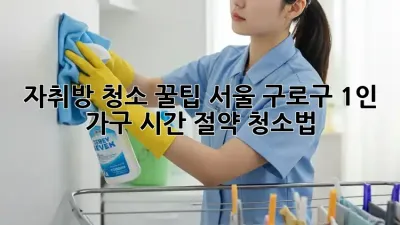 자취방 청소 꿀팁: 서울 구로구 1인 가구 시간 절약 청소법!