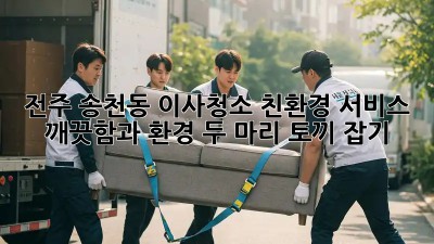 전주 송천동 이사청소 친환경 서비스: 깨끗함과 환경, 두 마리 토끼 잡기! 🐇✨